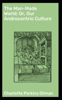 The Man-Made World; or, Our Androcentric Culture: Charlotte Perkins Gilman (Politics & Social Sciences, Classics, Literature) [Annotated]