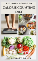 Beginner's Guide to Calorie Counting Diet: Your Simplest Way To Shed That Unwanted Weight Includes Delicious Recipes, Meal Plan And Everything You Need To Know