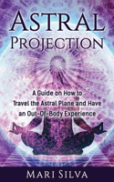 Astral Projection: A Guide on How to Travel the Astral Plane and Have an Out-Of-Body Experience(Extrasensory Perception)