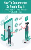 How To Demonstrate So People Buy It: Tactics For Leading Kickass Product Demos: Persuasive Selling Techniques