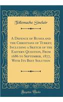 A Defence of Russia and the Christians of Turkey; Including a Sketch of the Eastern Question, from 1686 to September, 1877, with Its Best Solution (Classic Reprint)