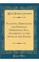 Planting, Harvesting and Surgical Operations, Etc., According to the Signs of the Zodiac (Classic Reprint)