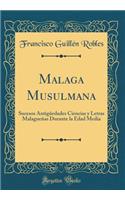 Malaga Musulmana: Sucesos Antigüedades Ciencias y Letras Malagueñas Durante la Edad Media (Classic Reprint)