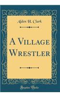 A Village Wrestler (Classic Reprint)