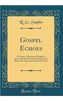 Gospel Echoes: A Choice Collection of Songs for Use in the Sunday-School, Prayer and Praise Meetings, and the Home Circle (Classic Reprint)