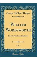 William Wordsworth, Vol. 1: His Life, Works, and Influence (Classic Reprint): His Life, Works, and Influence (Classic Reprint)