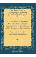 Colonization of the Free Colored Population of Maryland, and of Such Slaves as May Hereafter Become Free: Statement of Facts, for the Use of Those Who Have Not Yet Reflected on This Important Subject (Classic Reprint)