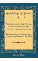 Proceedings of the Annual Communication of the Grand Lodge of Alabama: Held in the City of Montgomery, Commencing December 4th, 1871 (Classic Reprint)