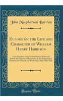 Eulogy on the Life and Character of William Henry Harrison: Late President of the United States; Delivered Before the Citizens of Savannah, in the Independent Presbyterian Church, on Wednesday, May 12th, 1841 (Classic Reprint)
