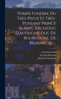 Pompe Funèbre Du Très-pieux Et Très-puissant Prince Albert, Archiduc D'autriche, Duc De Bourgogne, De Brabant &c...