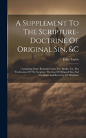 A Supplement To The Scripture-doctrine Of Original Sin, &c: Containing Some Remarks Upon Two Books, Viz. The Vindication Of The Scripture Doctrine Of Original Sin, And The Ruin And Recovery Of Mankind.