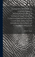 Elements of Medical Jurisprudence, Interspersed With a Copious Selection of Curious and Instructive Cases Ans Analyses of Opinions Delivered at Coroners Inquests