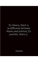 In theory, there is no difference between theory and practice; In practice, there is. Chuck Reid