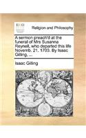 A Sermon Preach'd at the Funeral of Mrs Susanna Reynell, Who Departed This Life Novemb. 21. 1703. by Isaac Gilling, ...