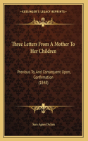 Three Letters From A Mother To Her Children: Previous To, And Consequent Upon, Confirmation (1848)