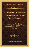 A Report Of The Record Commissioners Of The City Of Boston: Containing The Boston Marriages From 1700 To 1751 (1898)