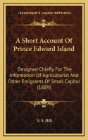 A Short Account Of Prince Edward Island: Designed Chiefly For The Information Of Agriculturist And Other Emigrants Of Small Capital (1889)