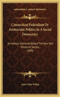 Connecticut Federalism Or Aristocratic Politics In A Social Democracy: An Address Delivered Before The New York Historical Society (1890)