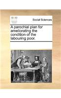 A Parochial Plan for Ameliorating the Condition of the Labouring Poor.: (English)