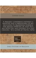 A Friendly Conference Between a Minister and a Parishioner of His, Inclining to Quakerism Wherein the Absurd Opinions of That Sect Are Detected, and: (English)