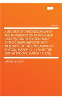 A Record of the Dedication of the Monument on Dorchester Heights, South Boston, Built by the Commonwealth as a Memorial of the Evacuation of Boston, March 17, 1776, by the British Troops. March 17, 1902