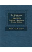 de Gladiatura Romana Quaestiones Selectae - Primary Source Edition