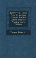 Briefe Von Johann Peter Uz an Einen Freund: Aus Den Jahren 1753-82