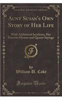 Aunt Susan's Own Story of Her Life: With Additional Incidents, Her Favorite Hymns and Quaint Sayings (Classic Reprint)