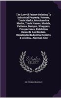 Law Of France Relating To Industrial Property, Patents, Trade Marks, Merchandise Marks, Trade Names, Models, Patterns, Designs, Wrappers, Prospectuses, Exhibition Rewards And Medals, Unpatented Industrial Secrets, & Colonial, Algerian And