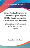 Scenes And Adventures In The Semi-Alpine Region Of The Ozark Mountains Of Missouri And Arkansas: Which Were First Traversed By De Soto, In 1541 (1853)