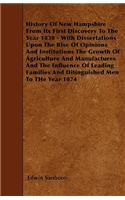 History Of New Hampshire From Its First Discovery To The Year 1830 - With Dissertations Upon The Rise Of Opinions And Institutions The Growth Of Agriculture And Manufactures And The Influence Of Leading Families And Ditinguished Men To THe Year 187