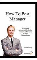 How to be a Manager: A guide for Success and Profits for Managers and leaders in these difficult times(English)