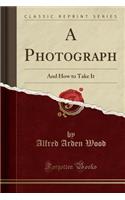 A Photograph: And How to Take It (Classic Reprint)