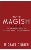 How to Magish Vol.1: The beginner's guide to becoming a professional magician.