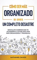 Cómo Ser Más Organizado Si Eres un Completo Desastre: Sencillos Cambios que te Ayudarán a Llevar una Vida más Organizada y Tranquila