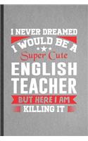 I Never Dreamed I Would Be a Super Cute English Teacher but Here I Am Killing It: Funny English Teacher Student Blank Lined Notebook/ Journal For Teacher Appreciation, Unique Birthday Gift Idea Classic 6x9 110 Pages