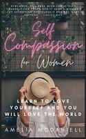 Self Compassion For Women: Learn To Love Yourself, And You Will Love The World