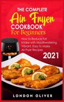 The Complete Air Fryer Cookbook for Beginners 2021: How to Reduce Fat Intake with Mouthwatering, Vibrant, Easy to Make Air Fryer Recipes