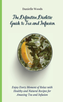 Definitive Diabetic Guide to Tea and Infusion: Enjoy Every Moment of Relax with Healthy and Natural Recipes for Amazing Tea and Infusion