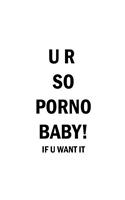 UR SO PORNO BABY! if u want it