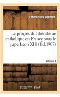 Le Progrès Du Libéralisme Catholique En France Sous Le Pape Léon XIII. Volume 1