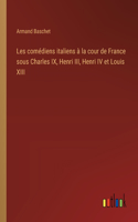 Les comédiens italiens à la cour de France sous Charles IX, Henri III, Henri IV et Louis XIII