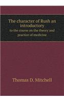 The Character of Rush an Introductory to the Course on the Theory and Practice of Medicine