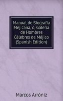 Manual de Biografia Mejicana, o, Galeria de Hombres Celebres de Mejico (Spanish Edition)