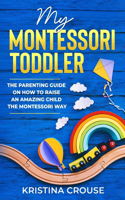 My Montessori Toddler - The Parenting Guide on How to Raise an Amazing Child the Montessori Way: Fun, Educational & Engaging Way To Teach Growing Toddlers & Prepare Them For Success