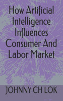 How Artificial Intelligence Influences Consumer And Labor Market