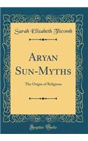 Aryan Sun-Myths: The Origin of Religions (Classic Reprint)
