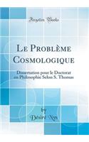 Le Problème Cosmologique: Dissertation pour le Doctorat en Philosophie Selon S. Thomas (Classic Reprint)