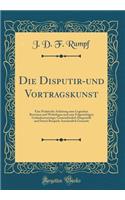 Die Disputir-und Vortragskunst: Eine Praktische Anleitung zum Logischen Beweisen und Widerlegen und zum Folgerichtigen Gedankenvortrage; Gemeinfasslich Dargestellt und Durch Beispiele Anschaulich Gemacht (Classic Reprint)