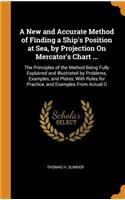 A New and Accurate Method of Finding a Ship's Position at Sea, by Projection on Mercator's Chart ...
